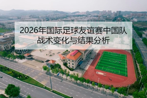 2026年国际足球友谊赛中国队战术变化与结果分析