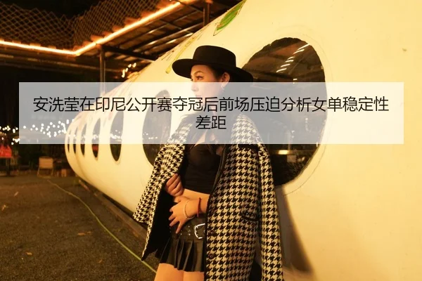 安洗莹在印尼公开赛夺冠后前场压迫分析女单稳定性差距