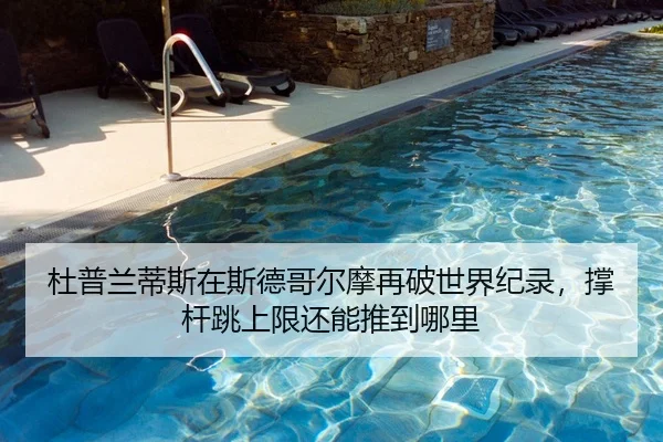 杜普兰蒂斯在斯德哥尔摩再破世界纪录，撑杆跳上限还能推到哪里