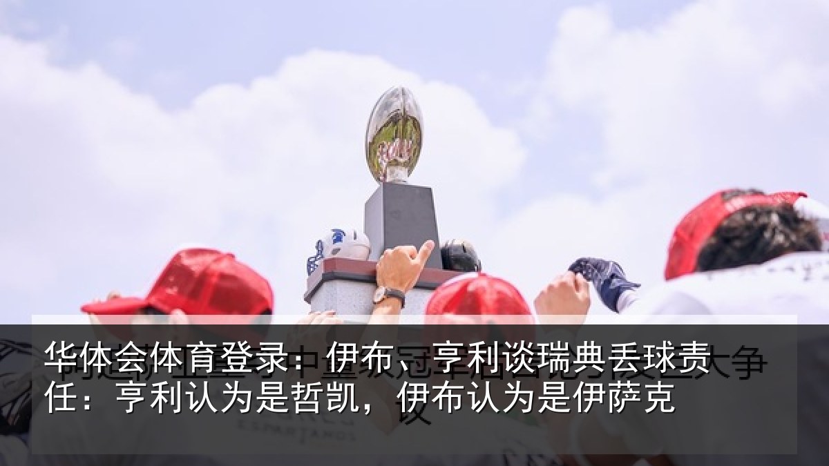 华体会体育登录：伊布相关情况任亨相关情况认为是伊萨克