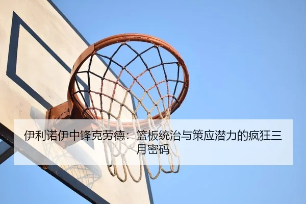 伊利诺伊中锋克劳德：篮板统治与策应潜力的疯狂三月密码