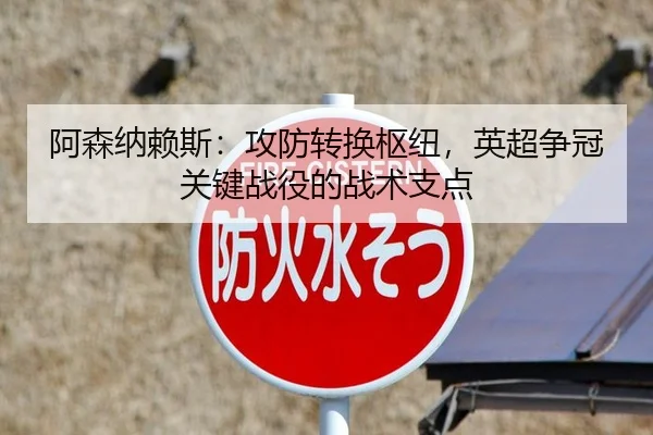 阿森纳赖斯：攻防转换枢纽，英超争冠关键战役的战术支点