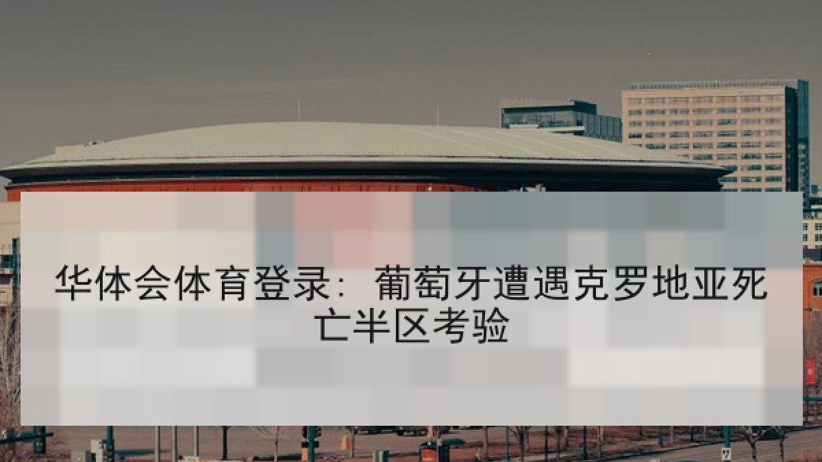 华体会体育登录: 葡萄牙遭遇克罗地亚死亡半区考验