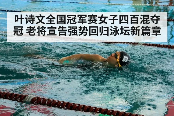 叶诗文全国冠军赛女子四百混夺冠 老将宣告强势回归泳坛新篇章