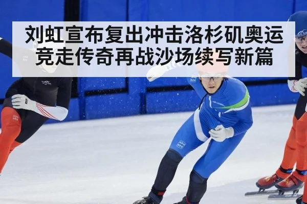 刘虹宣布复出冲击洛杉矶奥运 竞走传奇再战沙场续写新篇