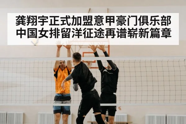 龚翔宇正式加盟意甲豪门俱乐部中国女排留洋征途再谱崭新篇章