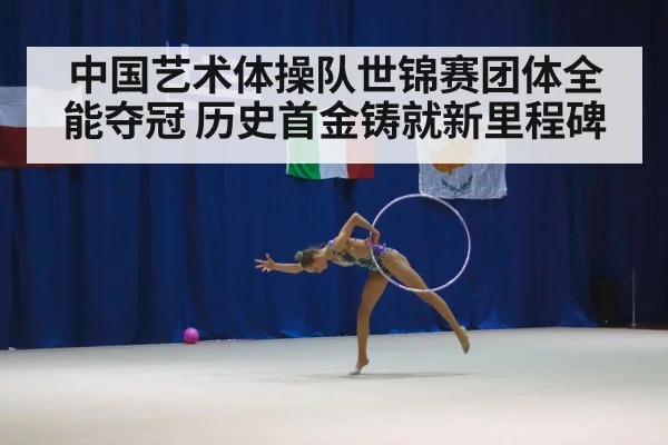 中国艺术体操队世锦赛团体全能夺冠 历史首金铸就新里程碑