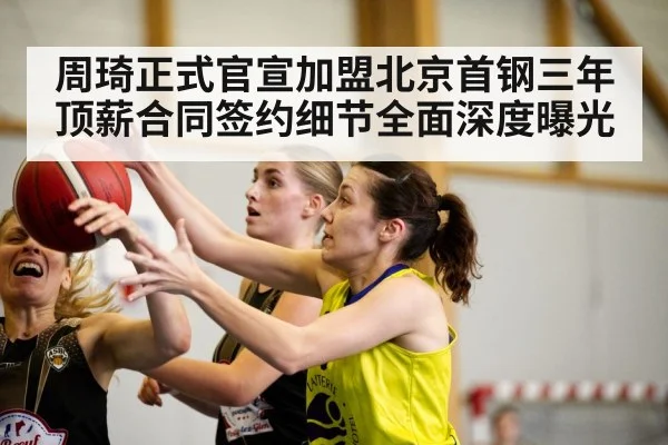 周琦正式官宣加盟北京首钢三年顶薪合同签约细节全面深度曝光