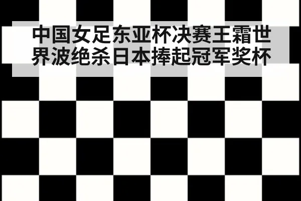 中国女足东亚杯决赛王霜世界波绝杀日本捧起冠军奖杯